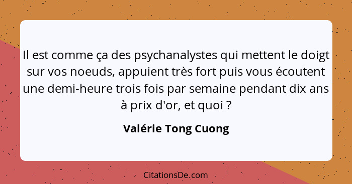 Il est comme ça des psychanalystes qui mettent le doigt sur vos noeuds, appuient très fort puis vous écoutent une demi-heure troi... - Valérie Tong Cuong