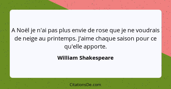 A Noël je n'ai pas plus envie de rose que je ne voudrais de neige au printemps. J'aime chaque saison pour ce qu'elle apporte.... - William Shakespeare