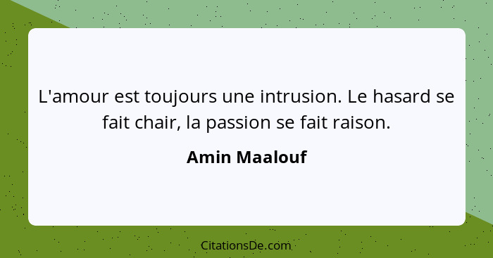 L'amour est toujours une intrusion. Le hasard se fait chair, la passion se fait raison.... - Amin Maalouf