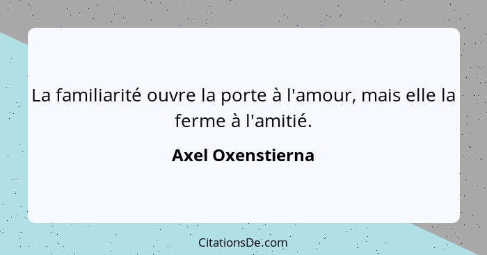 La familiarité ouvre la porte à l'amour, mais elle la ferme à l'amitié.... - Axel Oxenstierna