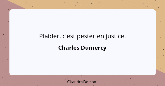 Plaider, c'est pester en justice.... - Charles Dumercy