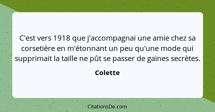 C'est vers 1918 que j'accompagnai une amie chez sa corsetière en m'étonnant un peu qu'une mode qui supprimait la taille ne pût se passer de... - Colette