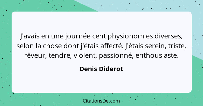 J'avais en une journée cent physionomies diverses, selon la chose dont j'étais affecté. J'étais serein, triste, rêveur, tendre, violen... - Denis Diderot