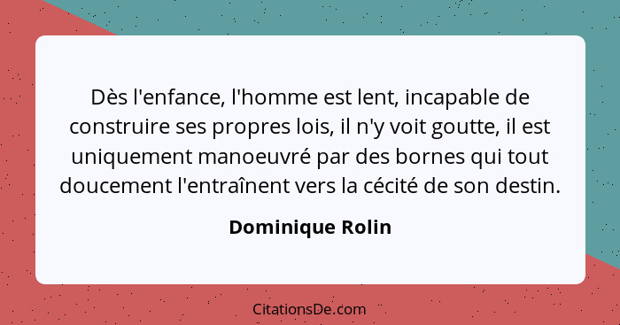 Dès l'enfance, l'homme est lent, incapable de construire ses propres lois, il n'y voit goutte, il est uniquement manoeuvré par des b... - Dominique Rolin