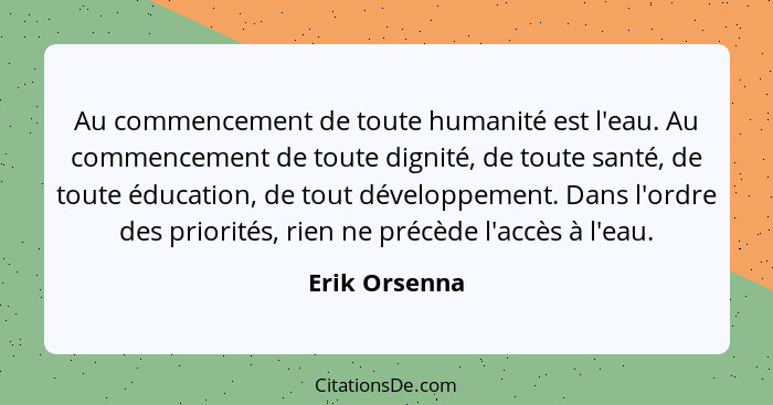 Au commencement de toute humanité est l'eau. Au commencement de toute dignité, de toute santé, de toute éducation, de tout développemen... - Erik Orsenna