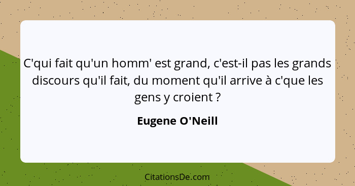 C'qui fait qu'un homm' est grand, c'est-il pas les grands discours qu'il fait, du moment qu'il arrive à c'que les gens y croient&... - Eugene O'Neill