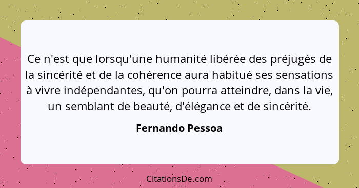 Ce n'est que lorsqu'une humanité libérée des préjugés de la sincérité et de la cohérence aura habitué ses sensations à vivre indépen... - Fernando Pessoa
