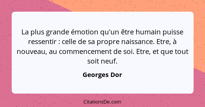 La plus grande émotion qu'un être humain puisse ressentir : celle de sa propre naissance. Etre, à nouveau, au commencement de soi.... - Georges Dor