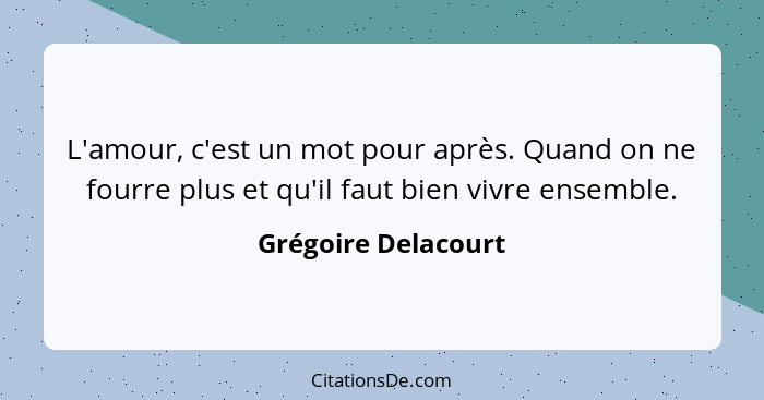 L'amour, c'est un mot pour après. Quand on ne fourre plus et qu'il faut bien vivre ensemble.... - Grégoire Delacourt