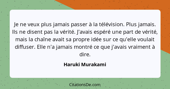 Je ne veux plus jamais passer à la télévision. Plus jamais. Ils ne disent pas la vérité. J'avais espéré une part de vérité, mais la... - Haruki Murakami