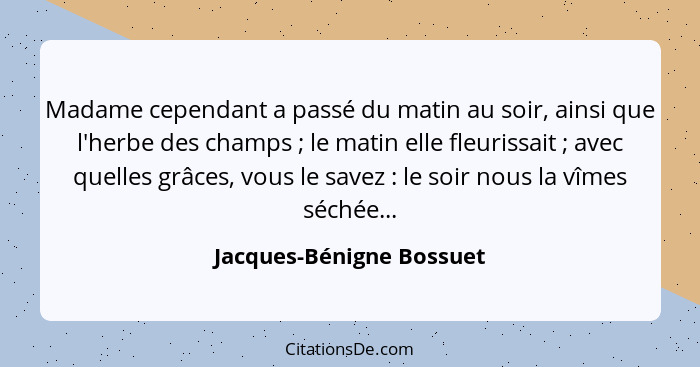 Madame cependant a passé du matin au soir, ainsi que l'herbe des champs ; le matin elle fleurissait ; avec quelles... - Jacques-Bénigne Bossuet