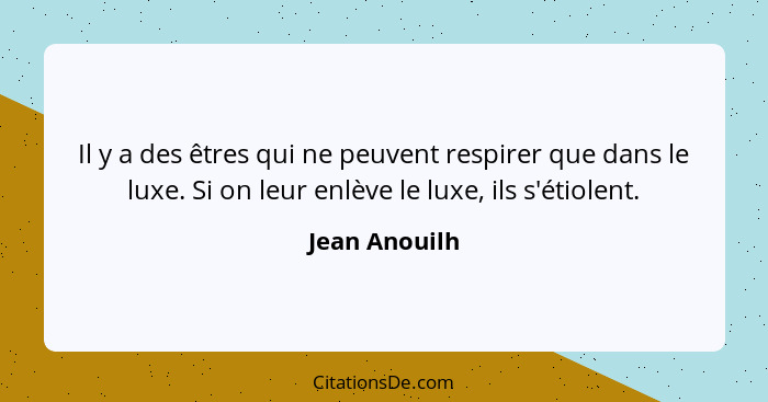 Il y a des êtres qui ne peuvent respirer que dans le luxe. Si on leur enlève le luxe, ils s'étiolent.... - Jean Anouilh