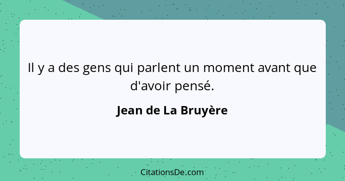 Il y a des gens qui parlent un moment avant que d'avoir pensé.... - Jean de La Bruyère