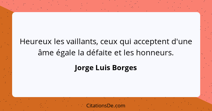 Heureux les vaillants, ceux qui acceptent d'une âme égale la défaite et les honneurs.... - Jorge Luis Borges