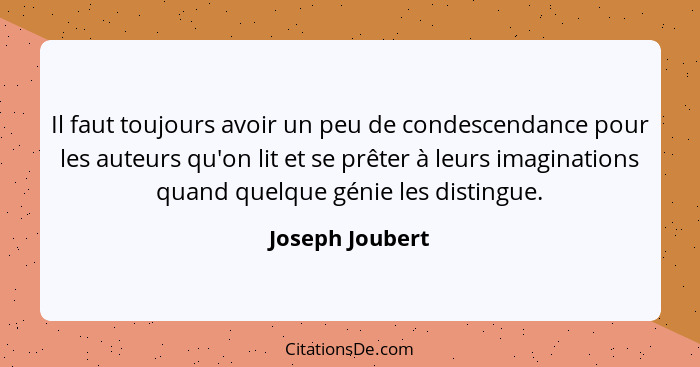 Il faut toujours avoir un peu de condescendance pour les auteurs qu'on lit et se prêter à leurs imaginations quand quelque génie les... - Joseph Joubert