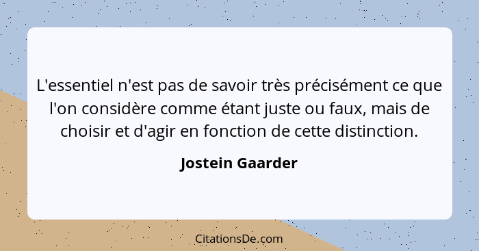 L'essentiel n'est pas de savoir très précisément ce que l'on considère comme étant juste ou faux, mais de choisir et d'agir en fonct... - Jostein Gaarder