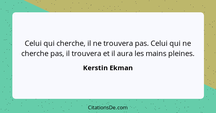 Celui qui cherche, il ne trouvera pas. Celui qui ne cherche pas, il trouvera et il aura les mains pleines.... - Kerstin Ekman