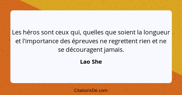 Les héros sont ceux qui, quelles que soient la longueur et l'importance des épreuves ne regrettent rien et ne se découragent jamais.... - Lao She