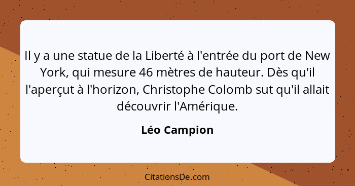 Il y a une statue de la Liberté à l'entrée du port de New York, qui mesure 46 mètres de hauteur. Dès qu'il l'aperçut à l'horizon, Christ... - Léo Campion