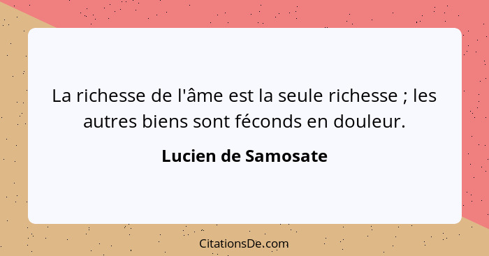 La richesse de l'âme est la seule richesse ; les autres biens sont féconds en douleur.... - Lucien de Samosate