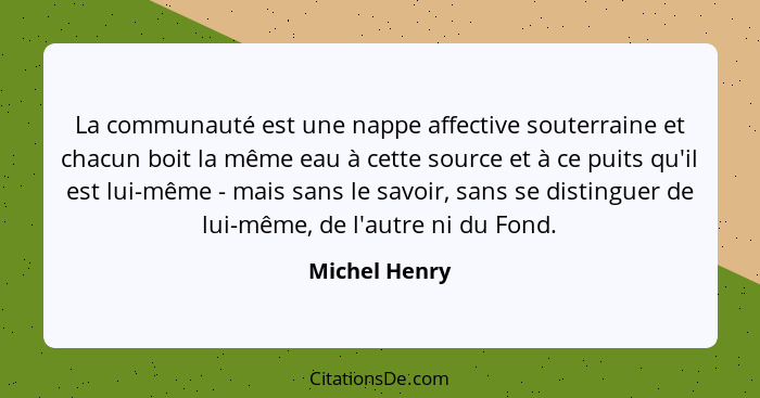 La communauté est une nappe affective souterraine et chacun boit la même eau à cette source et à ce puits qu'il est lui-même - mais san... - Michel Henry