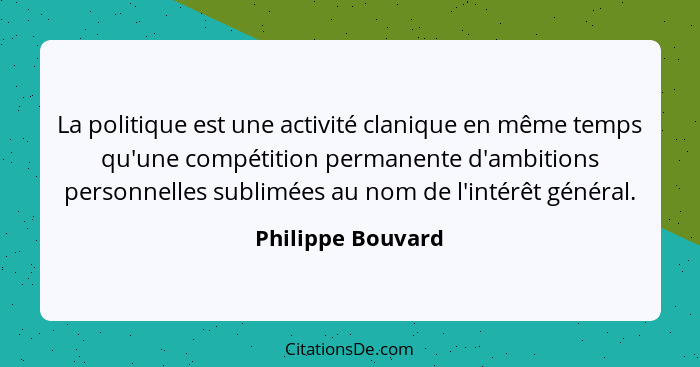 La politique est une activité clanique en même temps qu'une compétition permanente d'ambitions personnelles sublimées au nom de l'i... - Philippe Bouvard