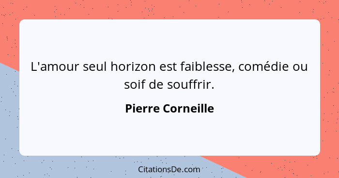 L'amour seul horizon est faiblesse, comédie ou soif de souffrir.... - Pierre Corneille