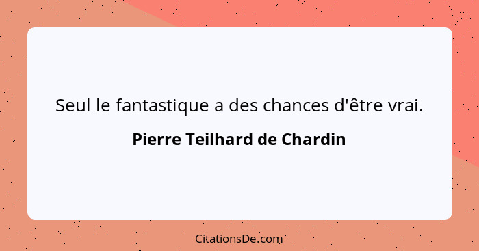 Seul le fantastique a des chances d'être vrai.... - Pierre Teilhard de Chardin