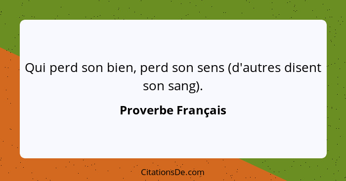 Qui perd son bien, perd son sens (d'autres disent son sang).... - Proverbe Français