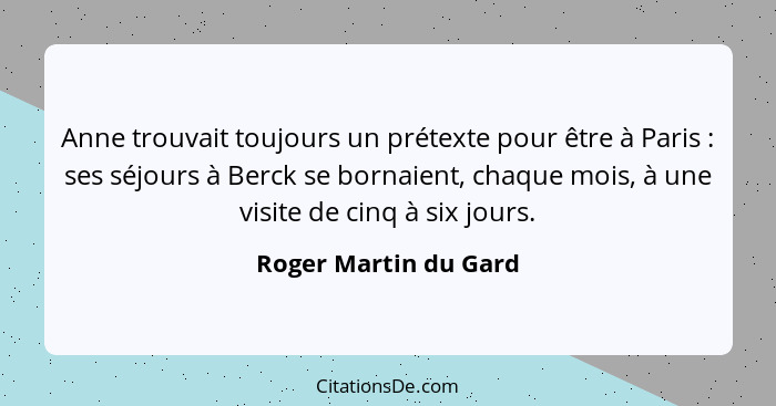 Anne trouvait toujours un prétexte pour être à Paris : ses séjours à Berck se bornaient, chaque mois, à une visite de cinq... - Roger Martin du Gard