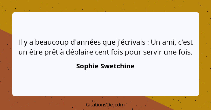 Il y a beaucoup d'années que j'écrivais : Un ami, c'est un être prêt à déplaire cent fois pour servir une fois.... - Sophie Swetchine