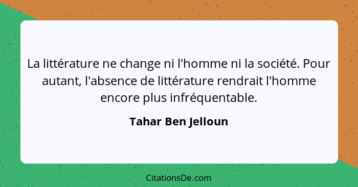 La littérature ne change ni l'homme ni la société. Pour autant, l'absence de littérature rendrait l'homme encore plus infréquentab... - Tahar Ben Jelloun