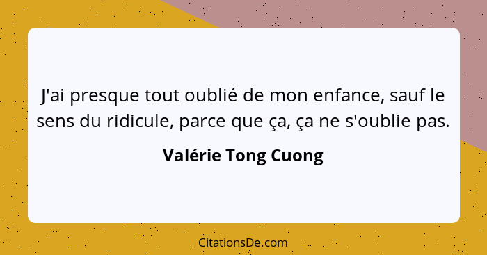 J'ai presque tout oublié de mon enfance, sauf le sens du ridicule, parce que ça, ça ne s'oublie pas.... - Valérie Tong Cuong