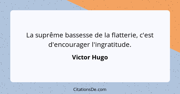 La suprême bassesse de la flatterie, c'est d'encourager l'ingratitude.... - Victor Hugo