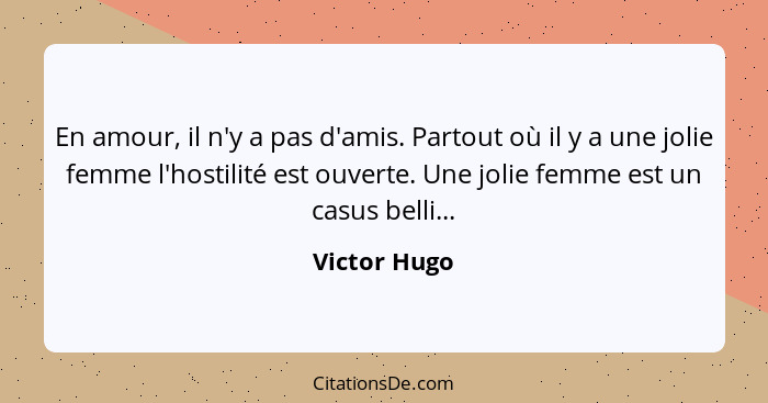 En amour, il n'y a pas d'amis. Partout où il y a une jolie femme l'hostilité est ouverte. Une jolie femme est un casus belli...... - Victor Hugo