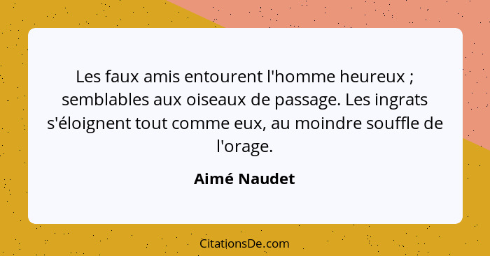 Les faux amis entourent l'homme heureux ; semblables aux oiseaux de passage. Les ingrats s'éloignent tout comme eux, au moindre sou... - Aimé Naudet