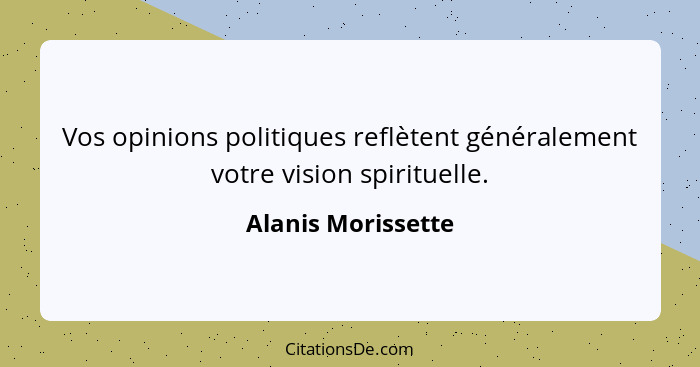 Vos opinions politiques reflètent généralement votre vision spirituelle.... - Alanis Morissette