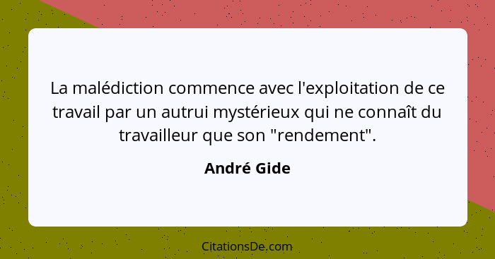 La malédiction commence avec l'exploitation de ce travail par un autrui mystérieux qui ne connaît du travailleur que son "rendement".... - André Gide