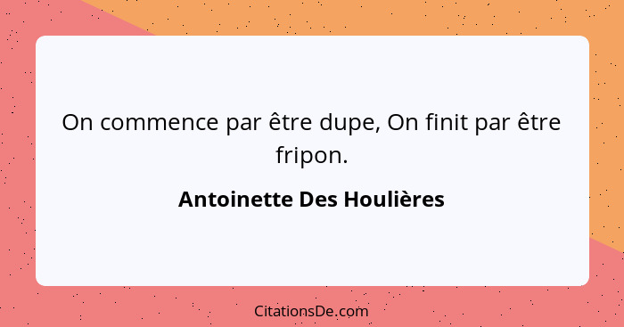 On commence par être dupe, On finit par être fripon.... - Antoinette Des Houlières