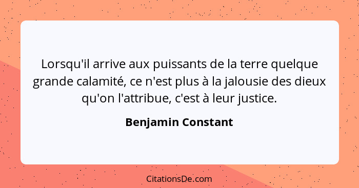 Lorsqu'il arrive aux puissants de la terre quelque grande calamité, ce n'est plus à la jalousie des dieux qu'on l'attribue, c'est... - Benjamin Constant