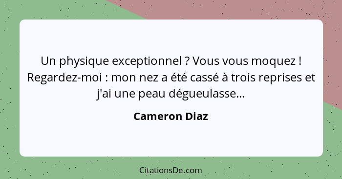 Un physique exceptionnel ? Vous vous moquez ! Regardez-moi : mon nez a été cassé à trois reprises et j'ai une peau dégue... - Cameron Diaz