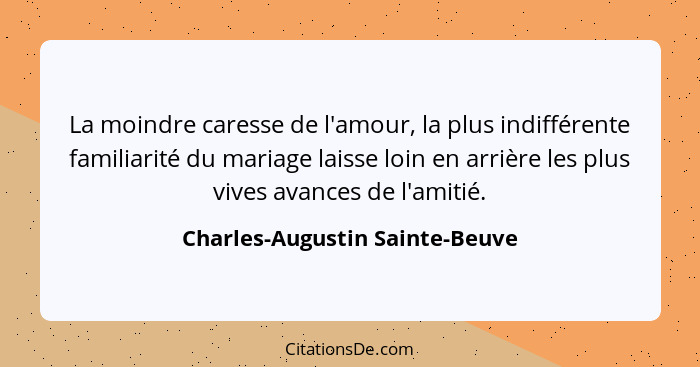 La moindre caresse de l'amour, la plus indifférente familiarité du mariage laisse loin en arrière les plus vives avanc... - Charles-Augustin Sainte-Beuve