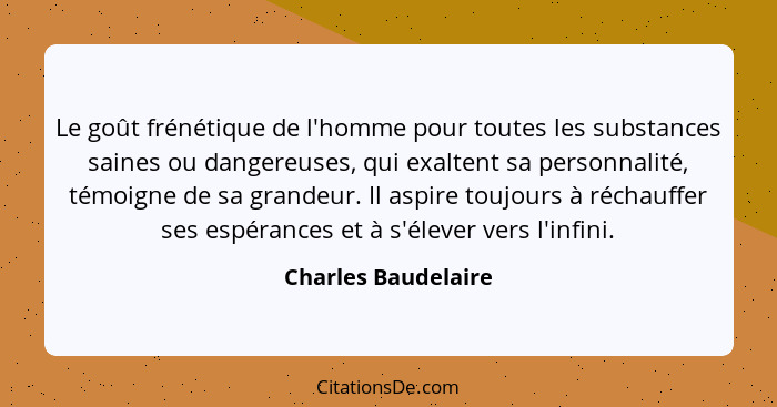 Le goût frénétique de l'homme pour toutes les substances saines ou dangereuses, qui exaltent sa personnalité, témoigne de sa gran... - Charles Baudelaire