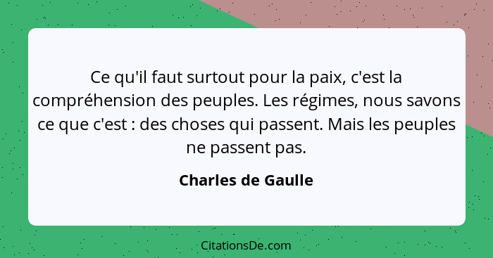 Ce qu'il faut surtout pour la paix, c'est la compréhension des peuples. Les régimes, nous savons ce que c'est : des choses qu... - Charles de Gaulle