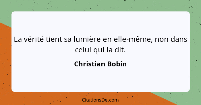 La vérité tient sa lumière en elle-même, non dans celui qui la dit.... - Christian Bobin