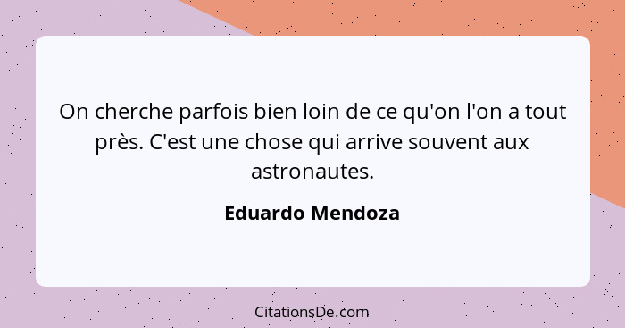 On cherche parfois bien loin de ce qu'on l'on a tout près. C'est une chose qui arrive souvent aux astronautes.... - Eduardo Mendoza