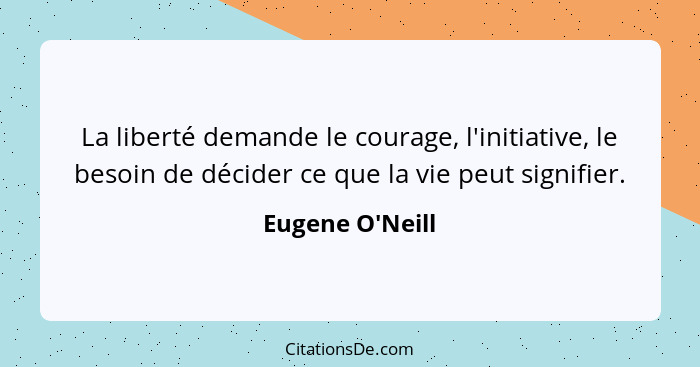 La liberté demande le courage, l'initiative, le besoin de décider ce que la vie peut signifier.... - Eugene O'Neill