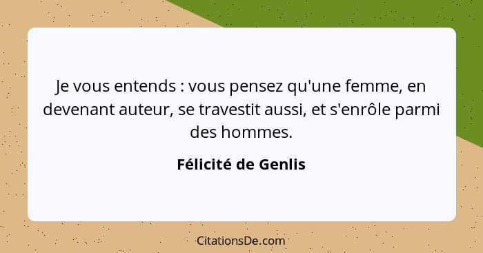 Je vous entends : vous pensez qu'une femme, en devenant auteur, se travestit aussi, et s'enrôle parmi des hommes.... - Félicité de Genlis