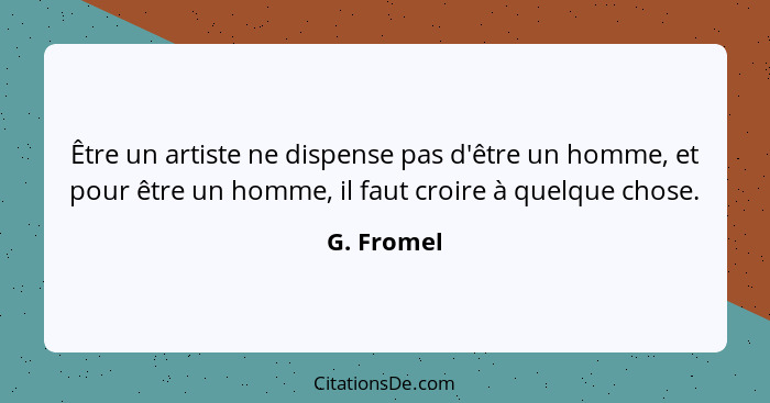 Être un artiste ne dispense pas d'être un homme, et pour être un homme, il faut croire à quelque chose.... - G. Fromel