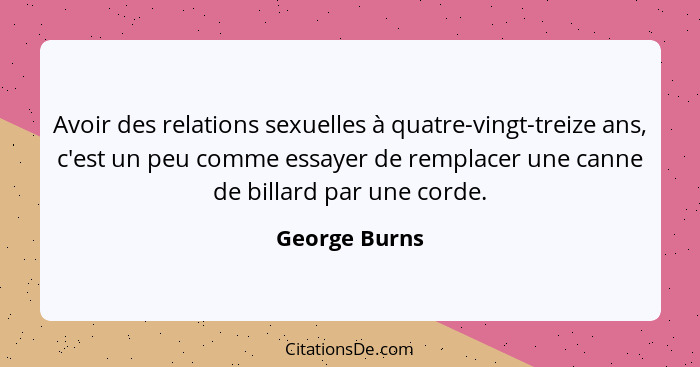 Avoir des relations sexuelles à quatre-vingt-treize ans, c'est un peu comme essayer de remplacer une canne de billard par une corde.... - George Burns